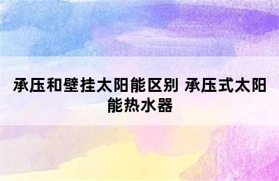 承压和壁挂太阳能区别 承压式太阳能热水器